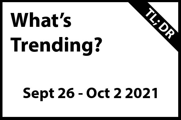 What's Trending Sept 26 - Oct 2 2021 TL; DR