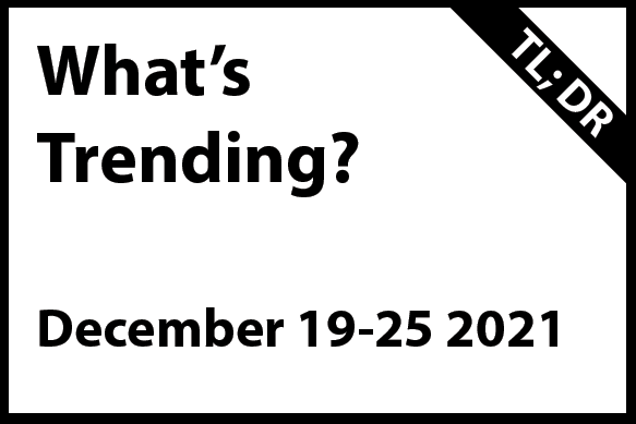 What’s Trending December 19 -25 2021 (TL; DR)