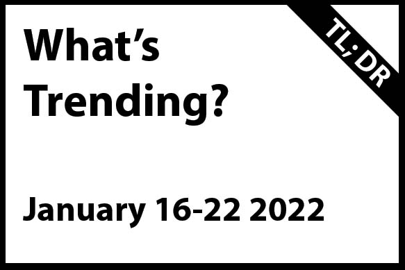 What’s Trending January 16 – 22, 2022 (TL; DR)