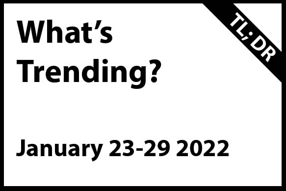 What’s Trending January 23 – 29, 2022 (TL; DR)