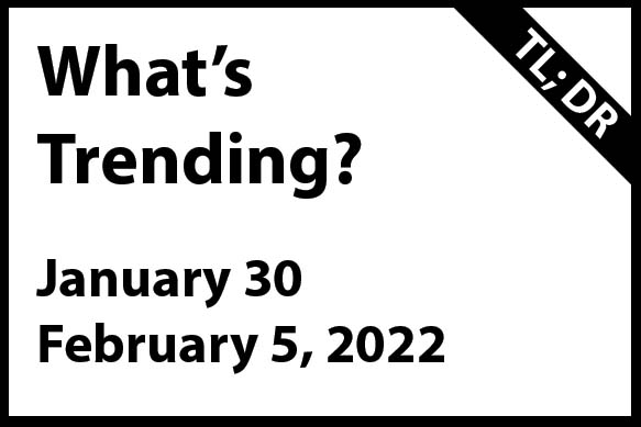 What’s Trending January 30 – February 5, 2022 (TL; DR)