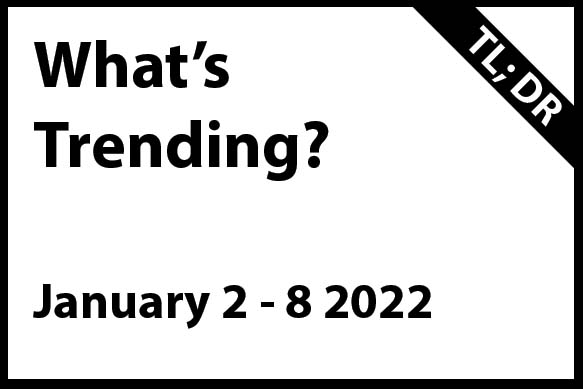 What’s Trending January 2 – 8, 2022 (TL; DR)