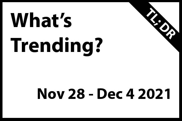 What’s Trending November 28 – December 4 2021 (TL; DR)